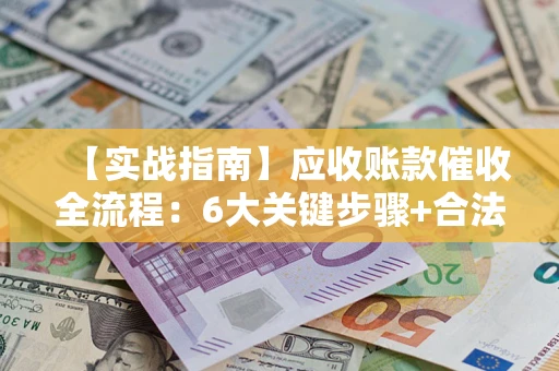 济南【实战指南】应收账款催收全流程：6大关键步骤+合法回款技巧