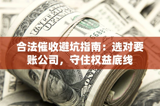 济南合法催收避坑指南：选对要账公司，守住权益底线