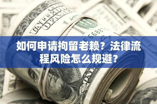 济南如何申请拘留老赖？法律流程风险怎么规避？