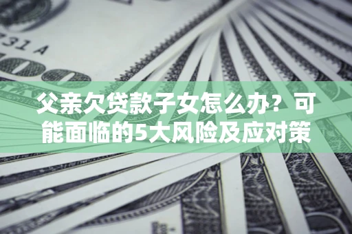 济南父亲欠贷款子女怎么办？可能面临的5大风险及应对策略