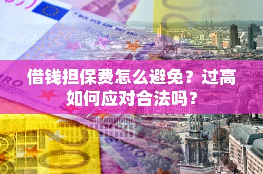 济南借钱担保费怎么避免？过高如何应对合法吗？