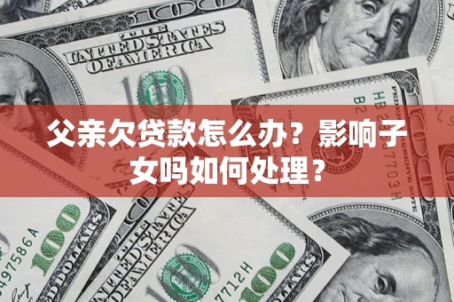 济南父亲欠贷款怎么办？影响子女吗如何处理？