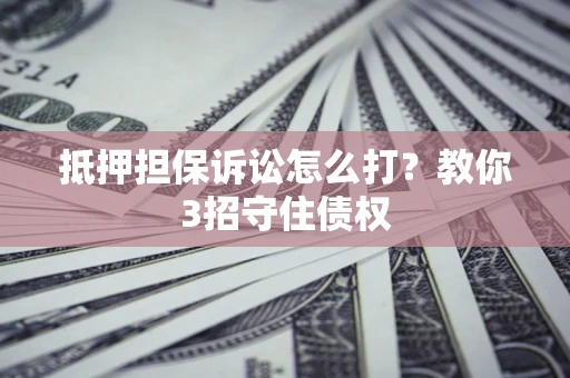 济南抵押担保诉讼怎么打？教你3招守住债权