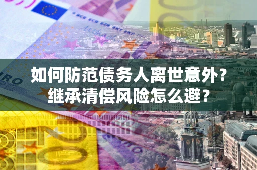 济南如何防范债务人离世意外？继承清偿风险怎么避？