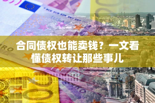 济南合同债权也能卖钱？一文看懂债权转让那些事儿