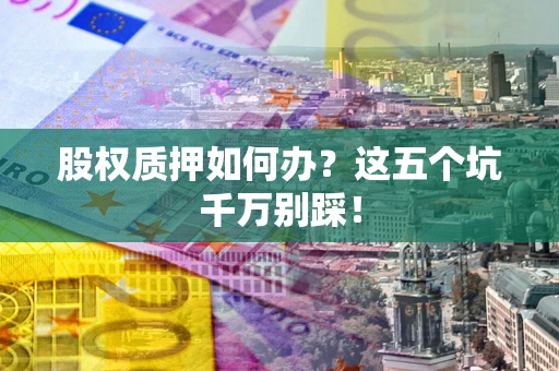 济南股权质押如何办？这五个坑千万别踩！