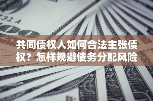 济南共同债权人如何合法主张债权？怎样规避债务分配风险？