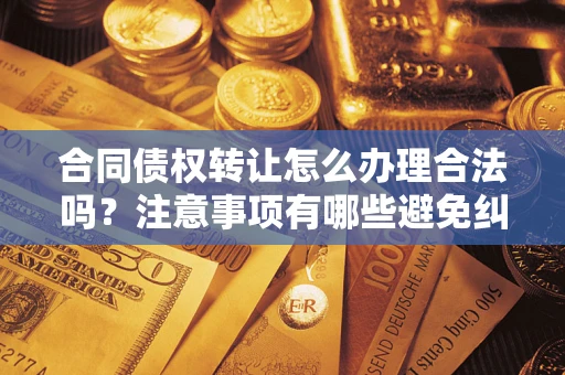济南合同债权转让怎么办理合法吗？注意事项有哪些避免纠纷？