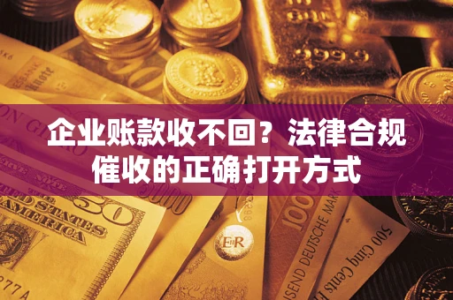 济南企业账款收不回？法律合规催收的正确打开方式