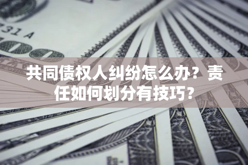济南共同债权人纠纷怎么办？责任如何划分有技巧？