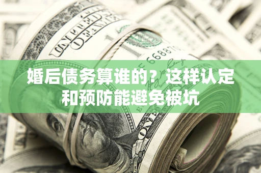济南婚后债务算谁的？这样认定和预防能避免被坑