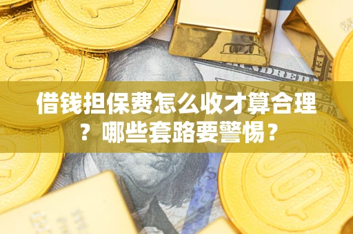济南借钱担保费怎么收才算合理？哪些套路要警惕？