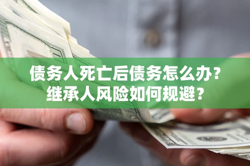济南债务人死亡后债务怎么办？继承人风险如何规避？