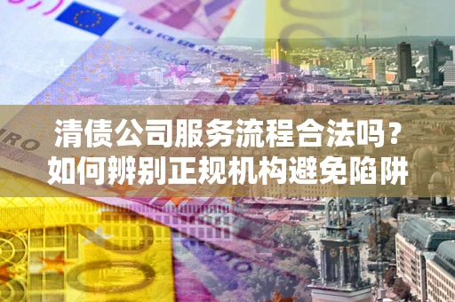 济南清债公司服务流程合法吗？如何辨别正规机构避免陷阱？