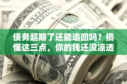 济南债务超期了还能追回吗？搞懂这三点，你的钱还没凉透