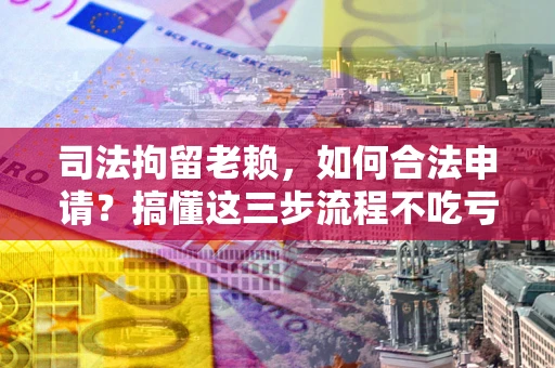 济南司法拘留老赖，如何合法申请？搞懂这三步流程不吃亏！