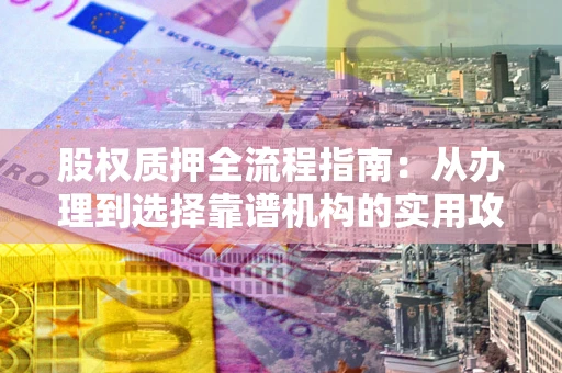 济南股权质押全流程指南：从办理到选择靠谱机构的实用攻略