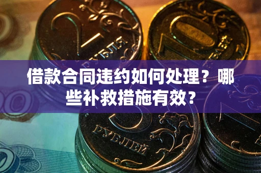 济南借款合同违约如何处理？哪些补救措施有效？