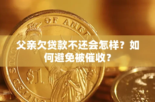 济南父亲欠贷款不还会怎样？如何避免被催收？