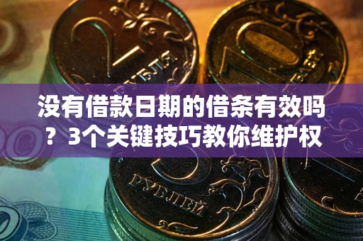 济南没有借款日期的借条有效吗？3个关键技巧教你维护权益