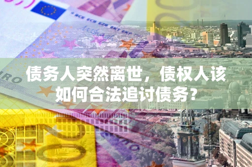 济南债务人突然离世，债权人该如何合法追讨债务？