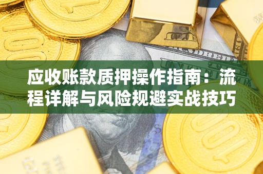 济南应收账款质押操作指南:流程详解与风险规避实战技巧 济南应收账款质押操作指南:流程详解与风险规避实战技巧