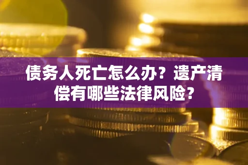 济南债务人死亡怎么办？遗产清偿有哪些法律风险？