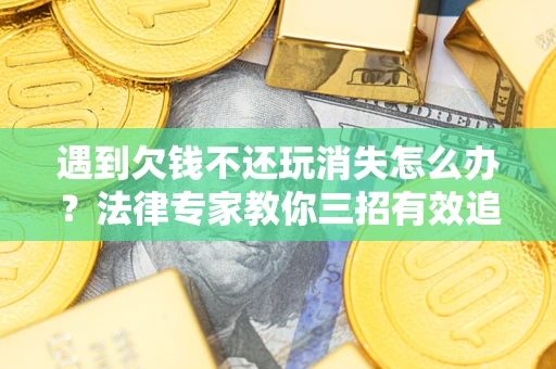 济南遇到欠钱不还玩消失怎么办？法律专家教你三招有效追债！