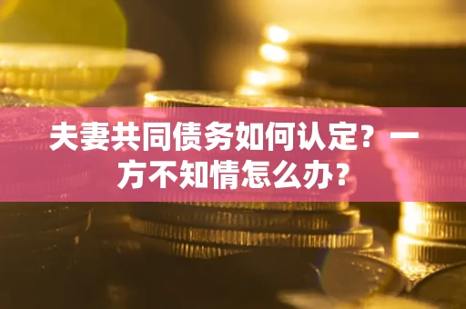 济南夫妻共同债务如何认定？一方不知情怎么办？