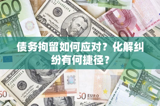 济南债务拘留如何应对？化解纠纷有何捷径？