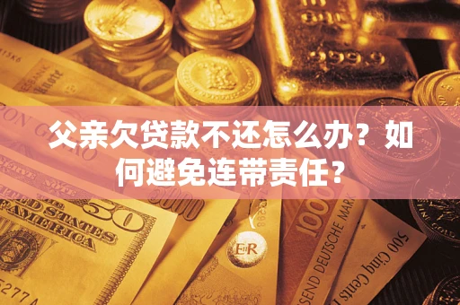 济南父亲欠贷款不还怎么办？如何避免连带责任？