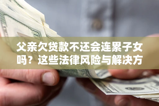 济南父亲欠贷款不还会连累子女吗？这些法律风险与解决方法要早知道！