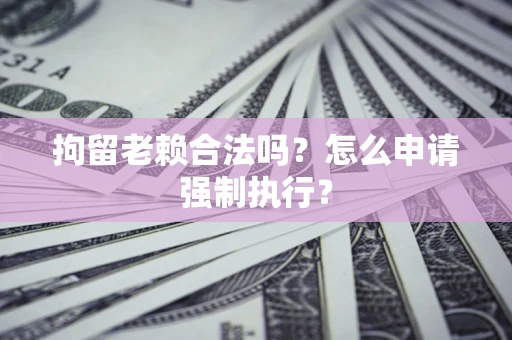 济南拘留老赖合法吗？怎么申请强制执行？