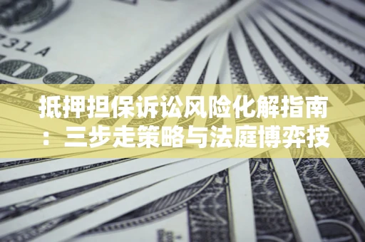 济南抵押担保诉讼风险化解指南：三步走策略与法庭博弈技巧