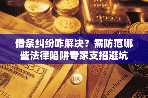 济南借条纠纷咋解决？需防范哪些法律陷阱专家支招避坑