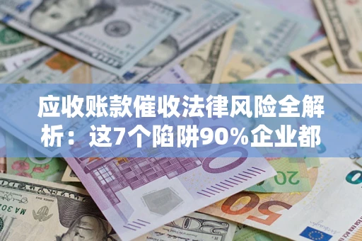 济南应收账款催收法律风险全解析：这7个陷阱90%企业都踩过（含合规应对指南）