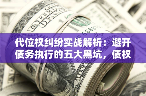 济南代位权纠纷实战解析：避开债务执行的五大黑坑，债权人必看指南