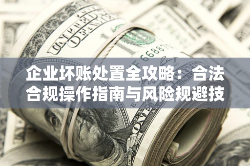 济南企业坏账处置全攻略：合法合规操作指南与风险规避技巧解析