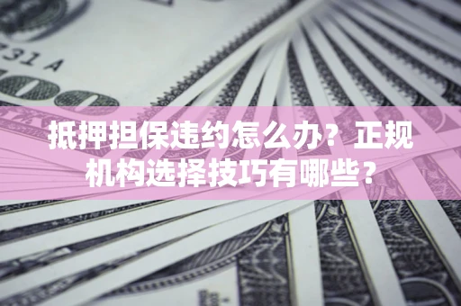 济南抵押担保违约怎么办？正规机构选择技巧有哪些？