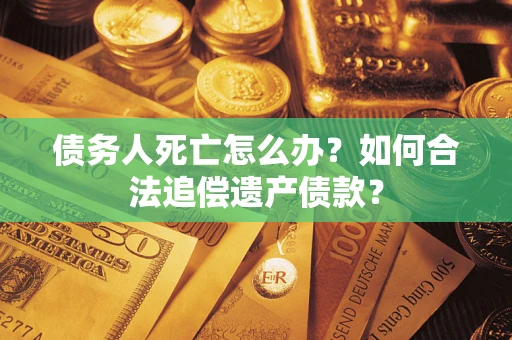 济南债务人死亡怎么办？如何合法追偿遗产债款？