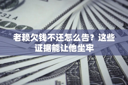 济南老赖欠钱不还怎么告？这些证据能让他坐牢