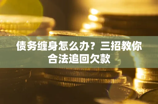 济南债务缠身怎么办？三招教你合法追回欠款