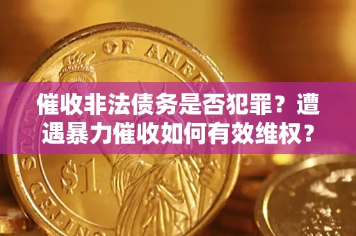 济南催收非法债务是否犯罪?遭遇暴力催收如何有效维权? 济南催收非法债务是否犯罪?遭遇暴力催收如何有效维权?