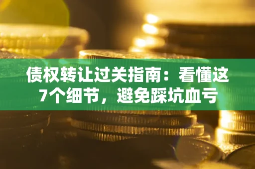 济南债权转让过关指南：看懂这7个细节，避免踩坑血亏