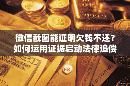 济南微信截图能证明欠钱不还？如何运用证据启动法律追偿程序？