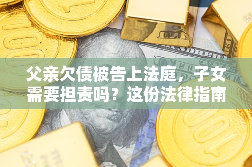 济南父亲欠债被告上法庭，子女需要担责吗？这份法律指南必须看完