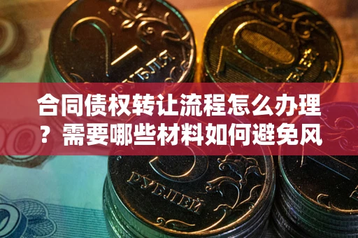 济南合同债权转让流程怎么办理？需要哪些材料如何避免风险？
