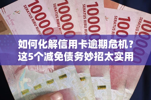 济南如何化解信用卡逾期危机？这5个减免债务妙招太实用