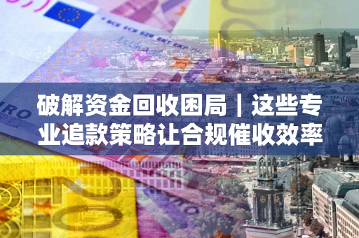 济南破解资金回收困局｜这些专业追款策略让合规催收效率翻倍