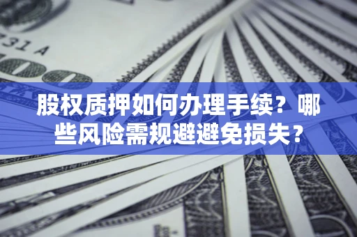 济南股权质押如何办理手续？哪些风险需规避避免损失？